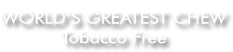 World's Greatest Chew, Tobacco Free